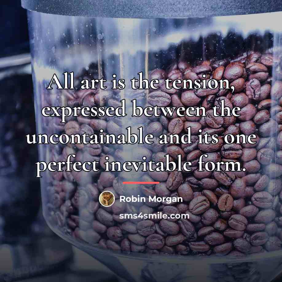 “All art is the tension, expressed between the uncontainable and…” quote by Robin Morgan