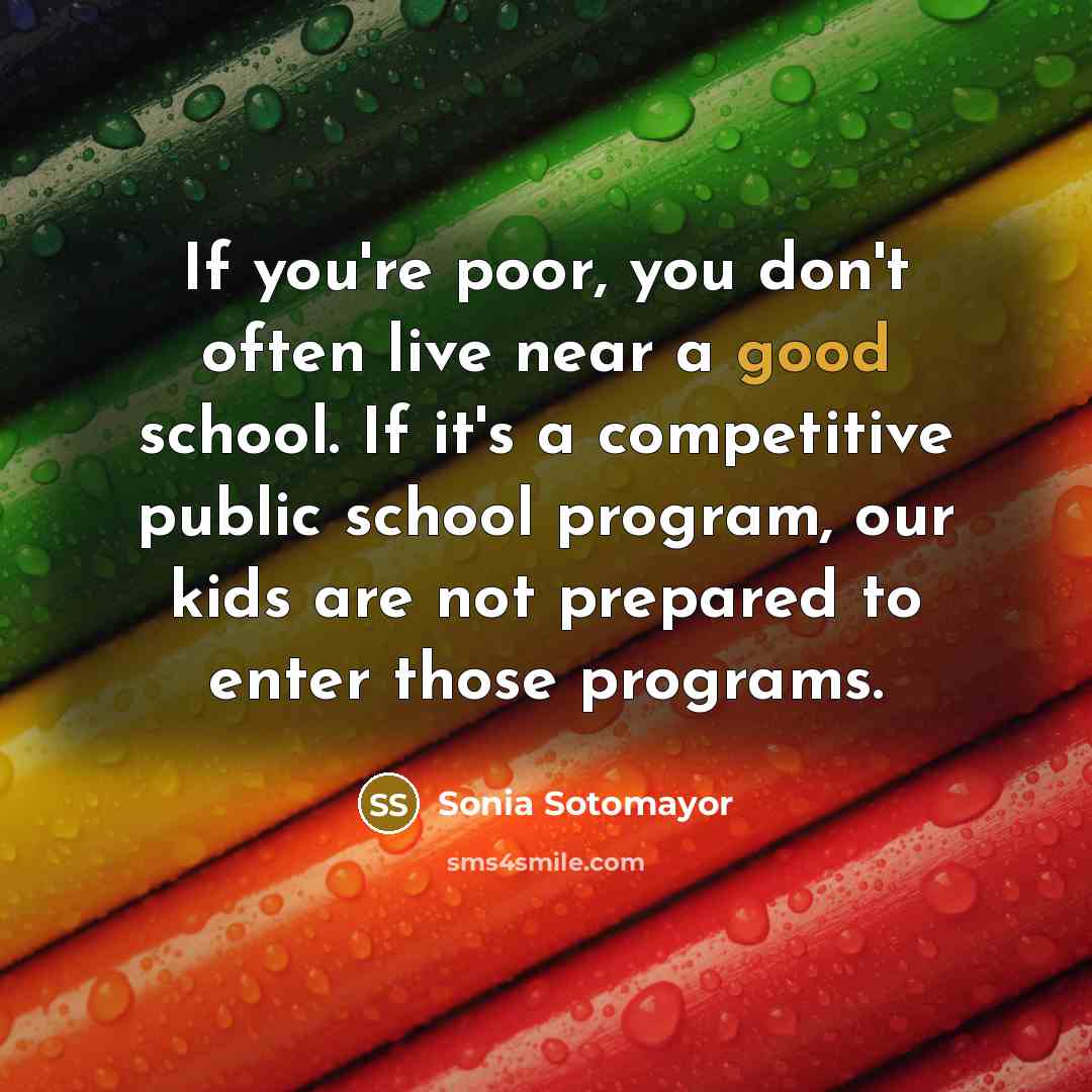 “If you're poor, you don't often live near a good school. If it's a competitive public school program, our kids are not prepared to enter those programs.” quote by Sonia Sotomayor