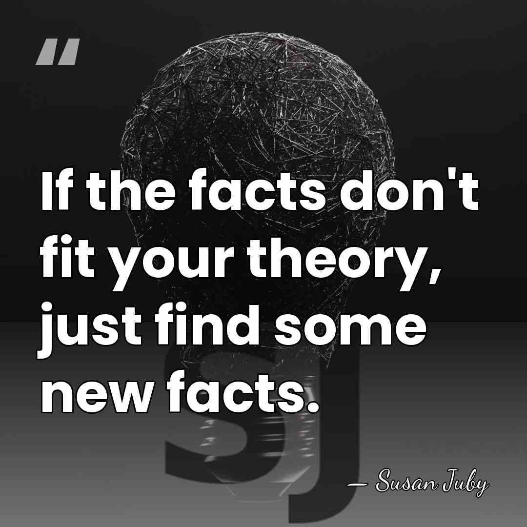 If the facts don't fit your theory, just find some new facts. - Susan Juby