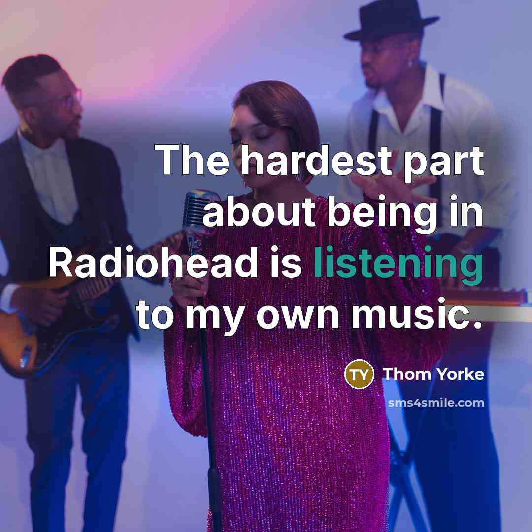 “The hardest part about being in Radiohead is listening to…” quote by Thom Yorke