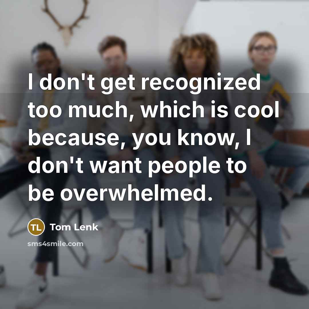“I don't get recognized too much, which is cool because, you know, I don't want people to be overwhelmed.” quote by Tom Lenk