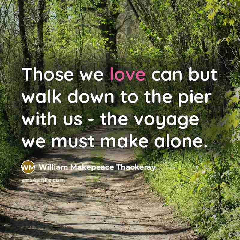 “Those we love can but walk down to the pier with us - the voyage we must make alone.” quote by William Makepeace Thackeray