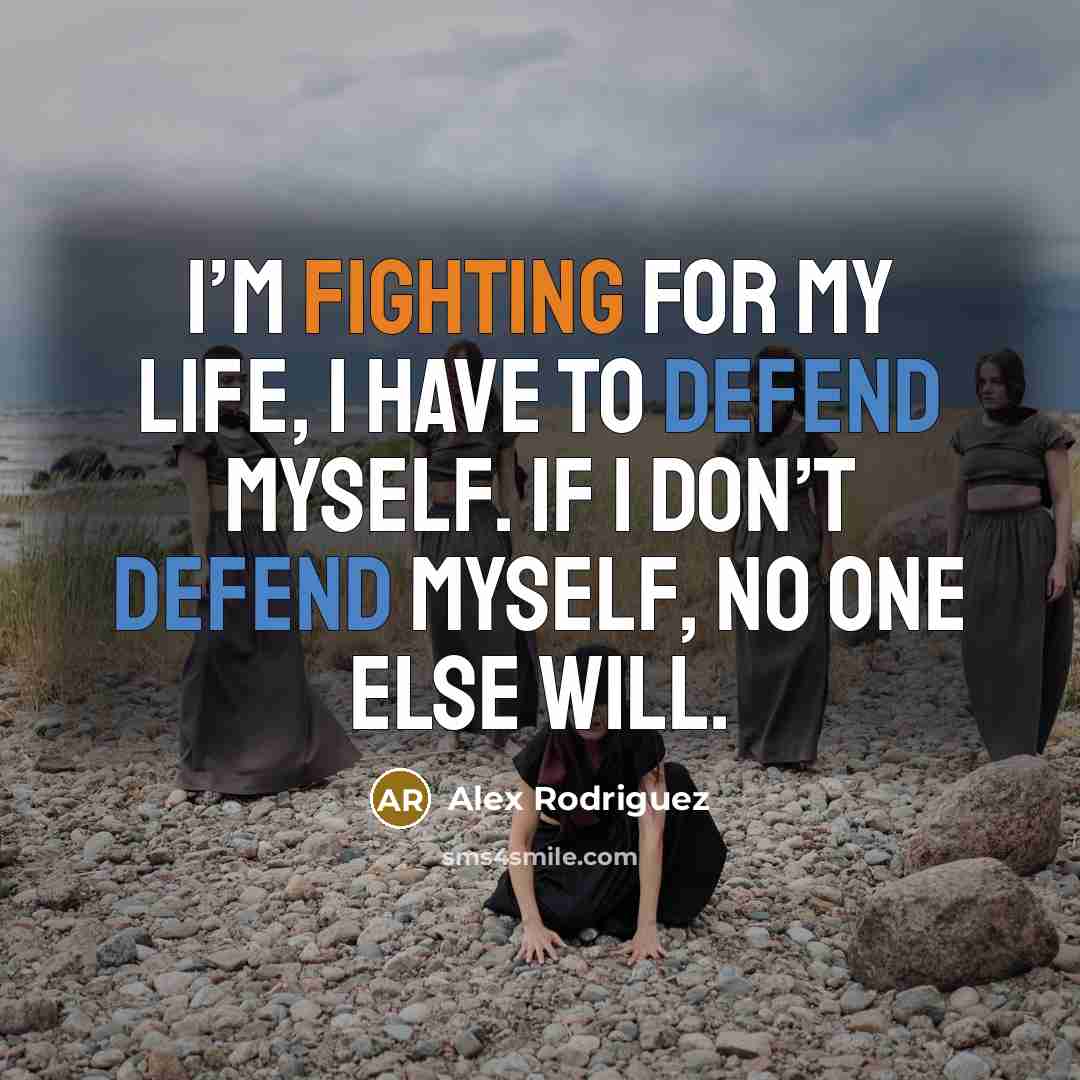 “I’m fighting for my life, I have to defend myself. If I don’t defend myself, no one else will.” quote by Alex Rodriguez