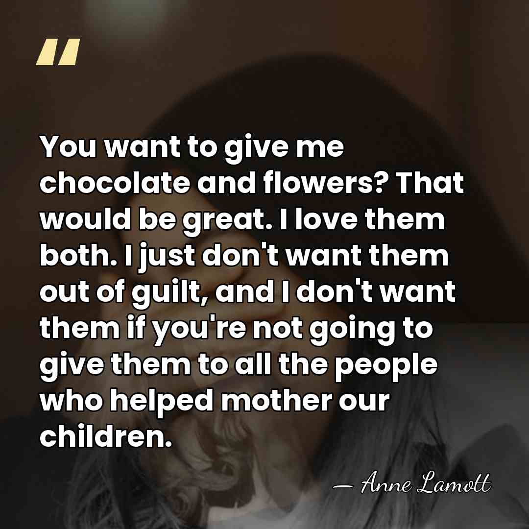 You want to give me chocolate and flowers? That would be great.&hellip; - Anne Lamott