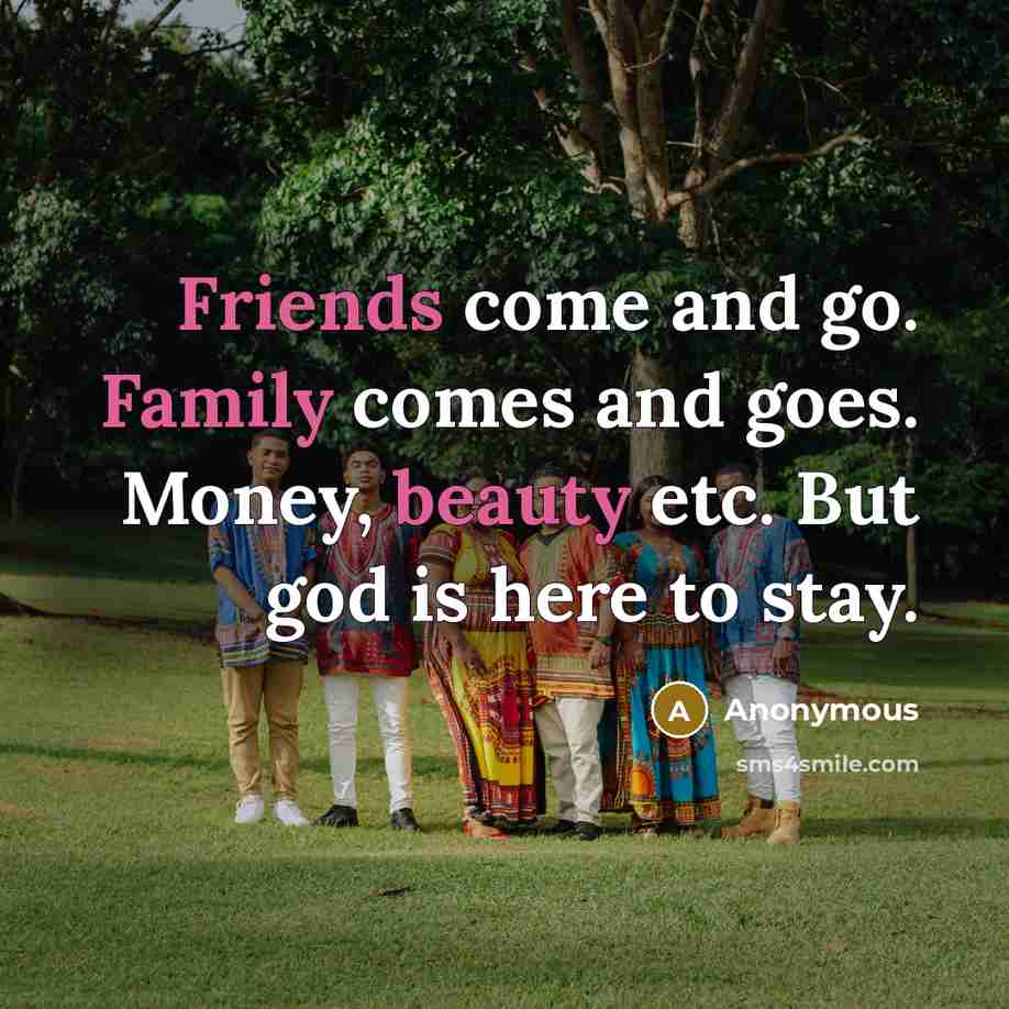 “Friends come and go. Family comes and goes. Money, beauty etc. But god is here to stay.” quote by Anonymous