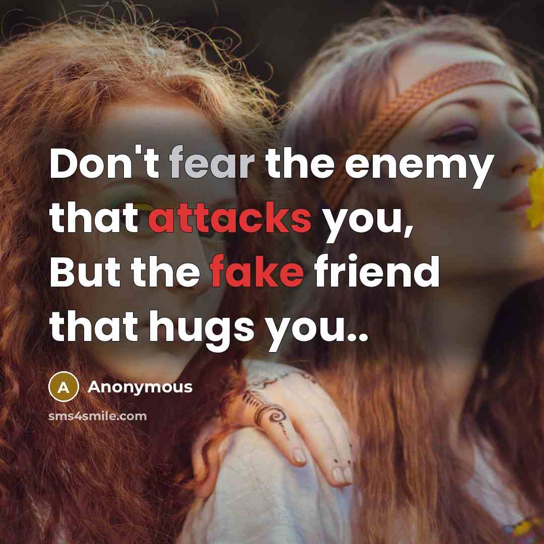 “Don't fear the enemy that attacks you, But the fake friend that hugs you..” quote by Anonymous