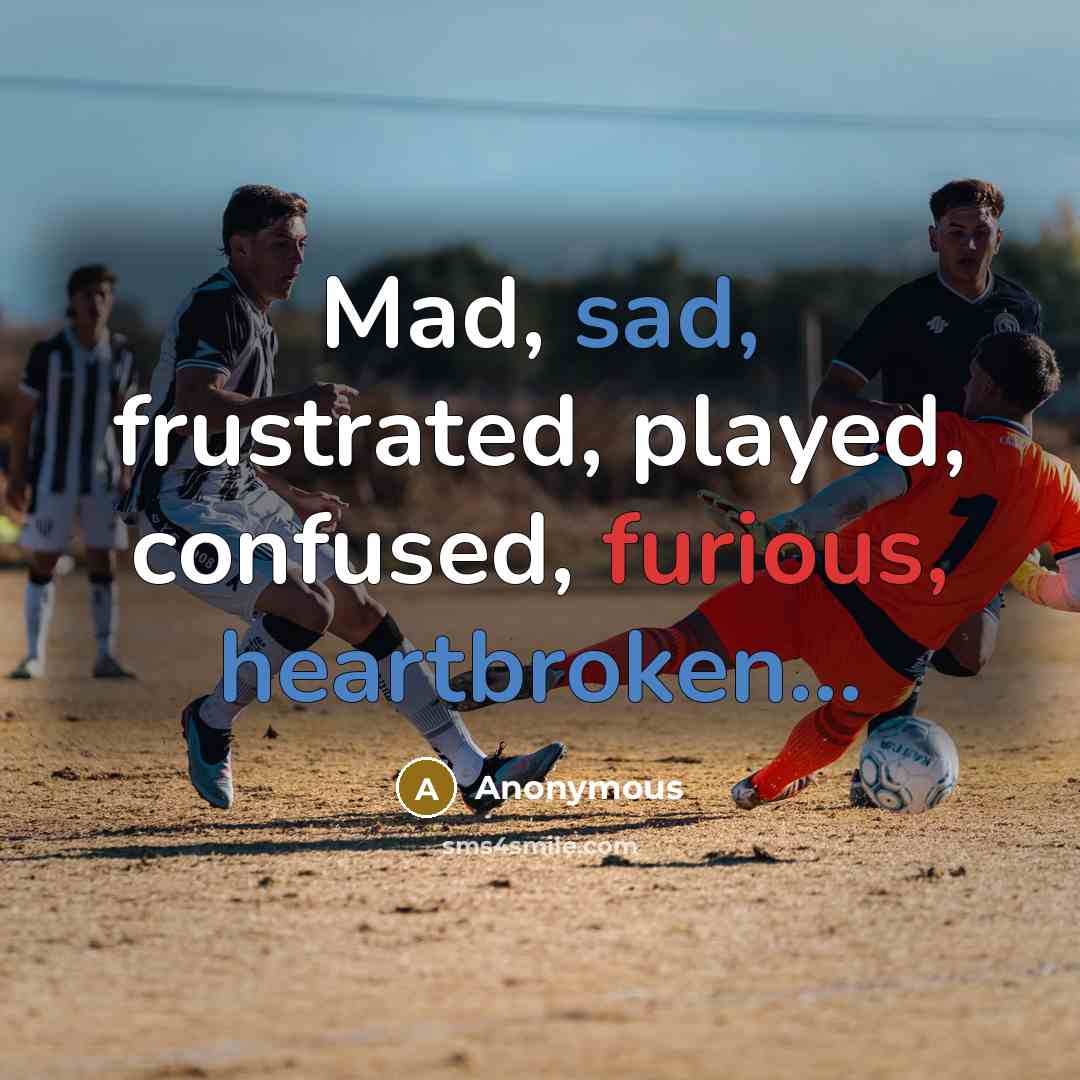 “Mad, sad, frustrated, played, confused, furious, heartbroken...” quote by Anonymous