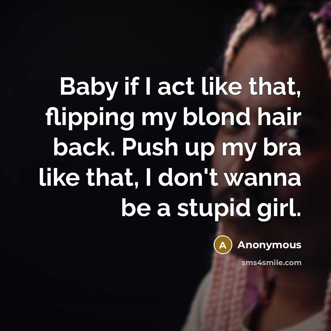 “Baby if I act like that, flipping my blond hair back. Push up my bra like that, I don't wanna be a stupid girl.” quote by Anonymous