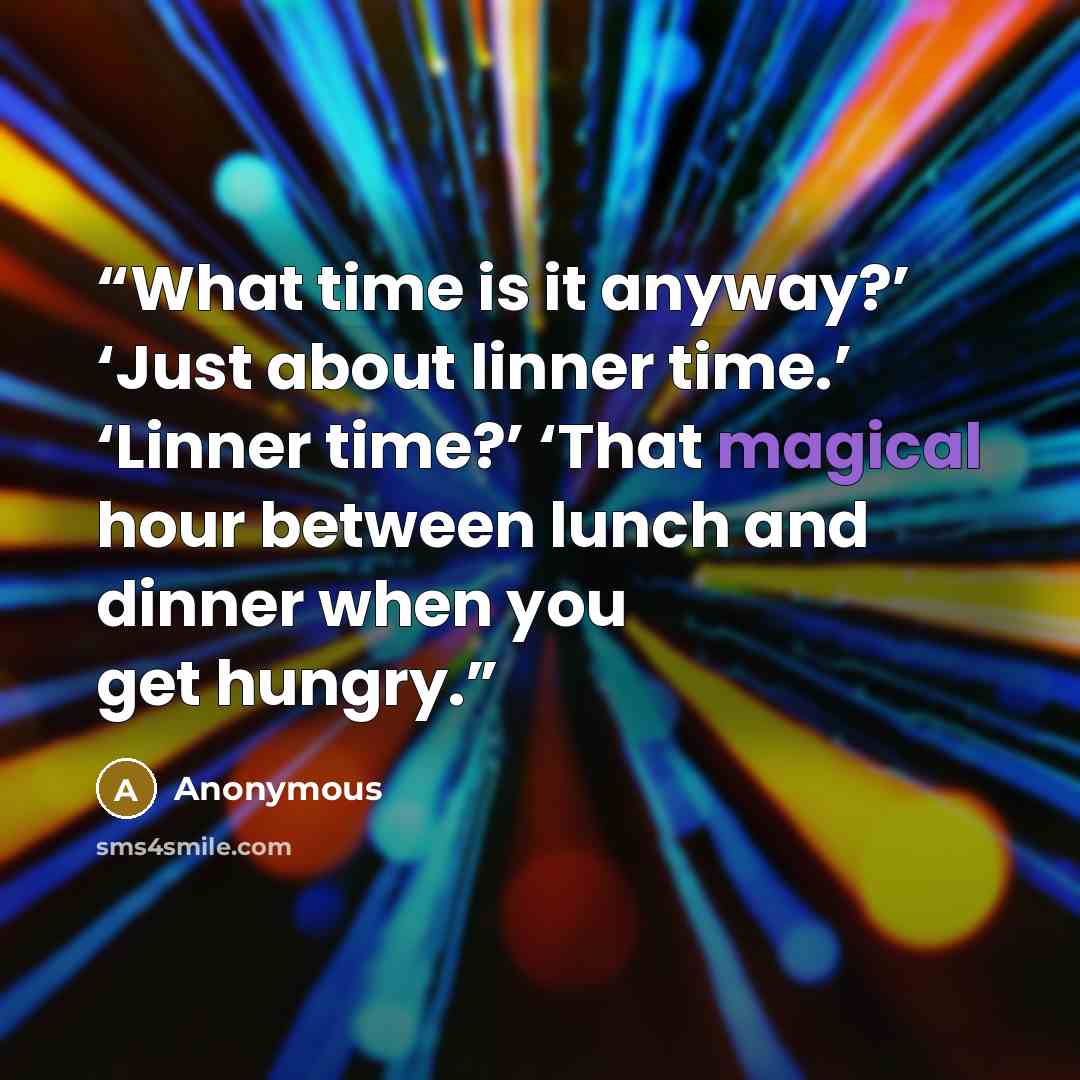 “What time is it anyway?’ ‘Just about linner time.’ ‘Linner time?’ ‘That magical hour between lunch and dinner when you get hungry.” quote by Anonymous