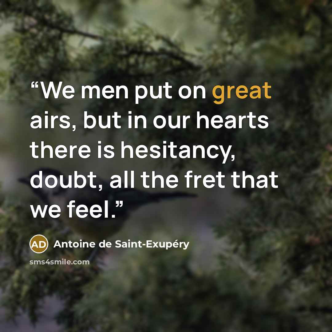 “We men put on great airs, but in our hearts there is hesitancy, doubt, all the fret that we feel.” quote by Antoine de Saint-Exupéry