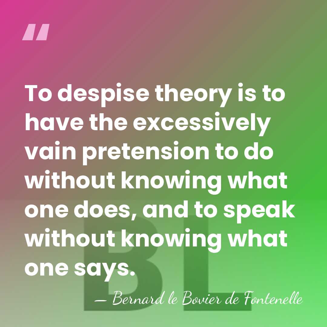 To despise theory is to have the excessively vain pretension to do&hellip; - Bernard le Bovier de Fontenelle