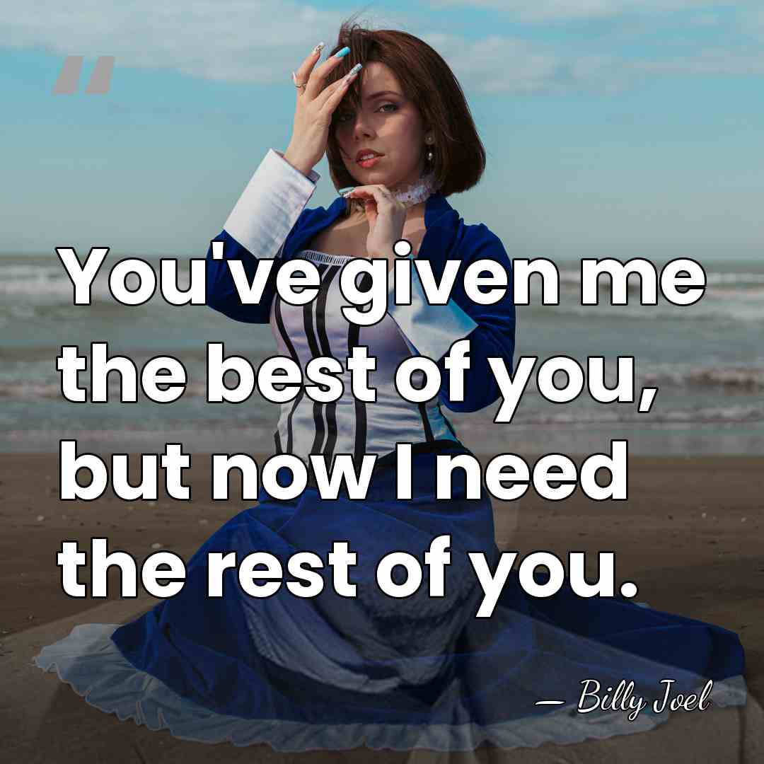 You've given me the best of you, but now I need the&hellip; - Billy Joel