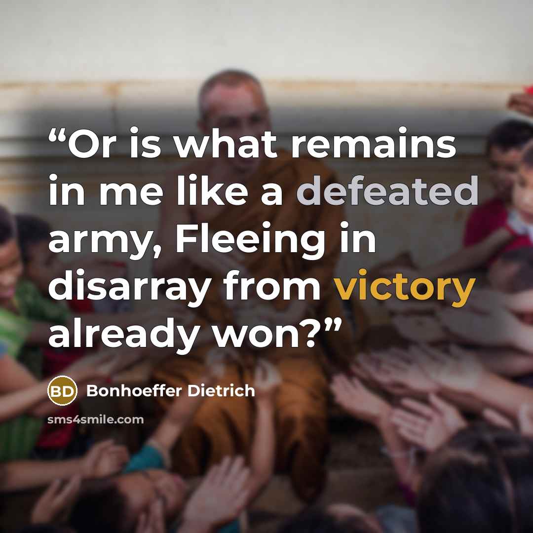 “Or is what remains in me like a defeated army, Fleeing in disarray from victory already won?” quote by Bonhoeffer Dietrich