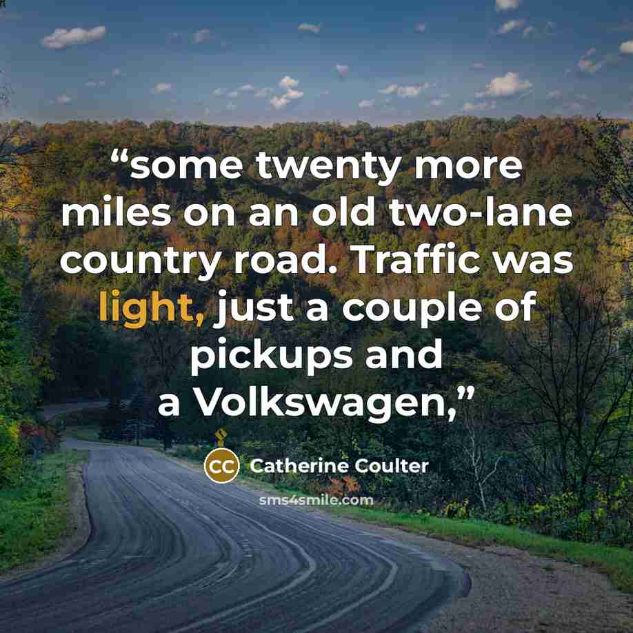 “some twenty more miles on an old two-lane country road. Traffic was light, just a couple of pickups and a Volkswagen,” quote by Catherine Coulter