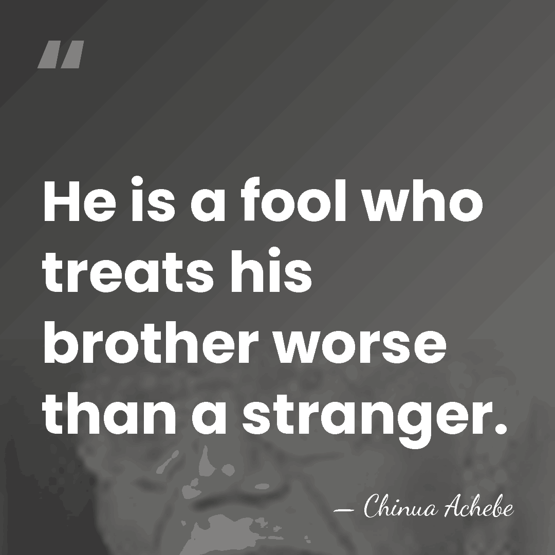 He is a fool who treats his brother worse than a stranger. - Chinua Achebe