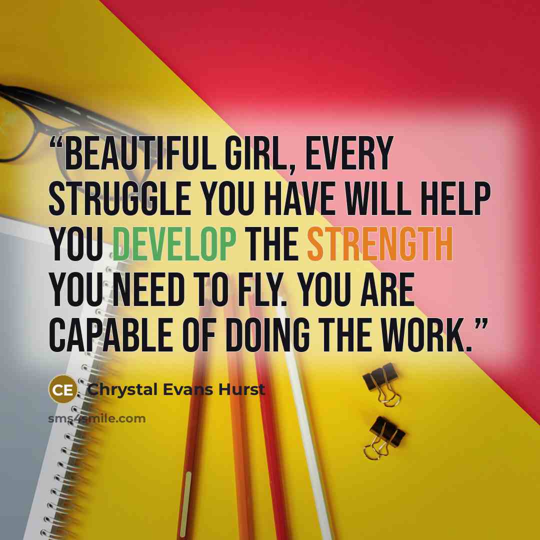 “Beautiful girl, every struggle you have will help you develop the strength you need to fly. You are capable of doing the work.” quote by Chrystal Evans Hurst