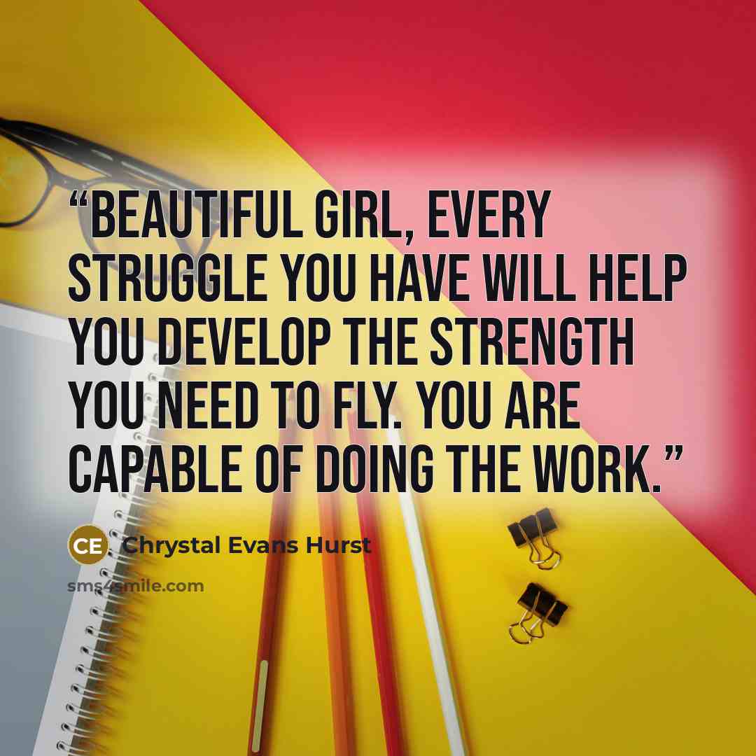 “Beautiful girl, every struggle you have will help you develop the strength you need to fly. You are capable of doing the work.” quote by Chrystal Evans Hurst