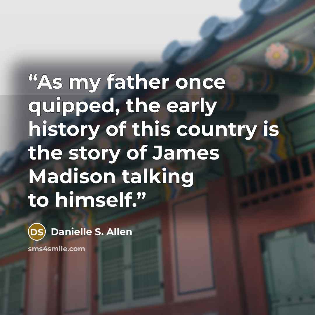 “As my father once quipped, the early history of this country is the story of James Madison talking to himself.” quote by Danielle S. Allen