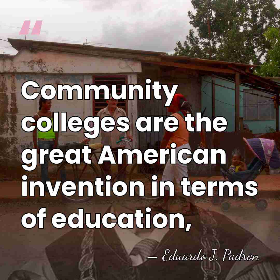 Community colleges are the great American invention in terms of education, - Eduardo J. Padron