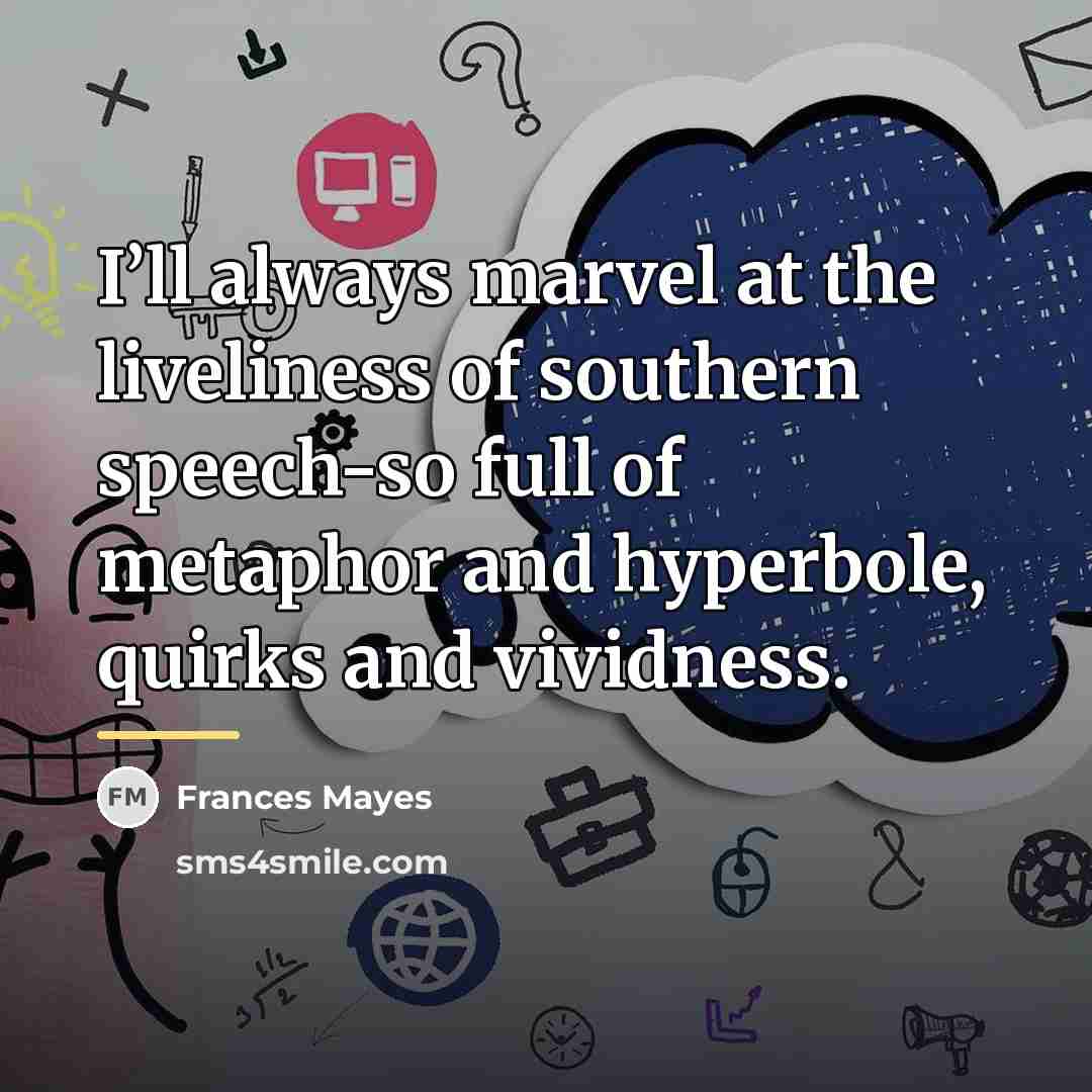 “I’ll always marvel at the liveliness of southern speech-so full…” quote by Frances Mayes