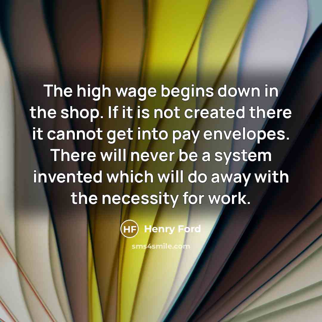 “The high wage begins down in the shop. If it…” quote by Henry Ford