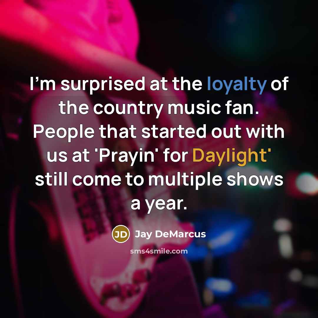 “I'm surprised at the loyalty of the country music fan. People that started out with us at 'Prayin' for Daylight' still come to multiple shows a year.” quote by Jay DeMarcus