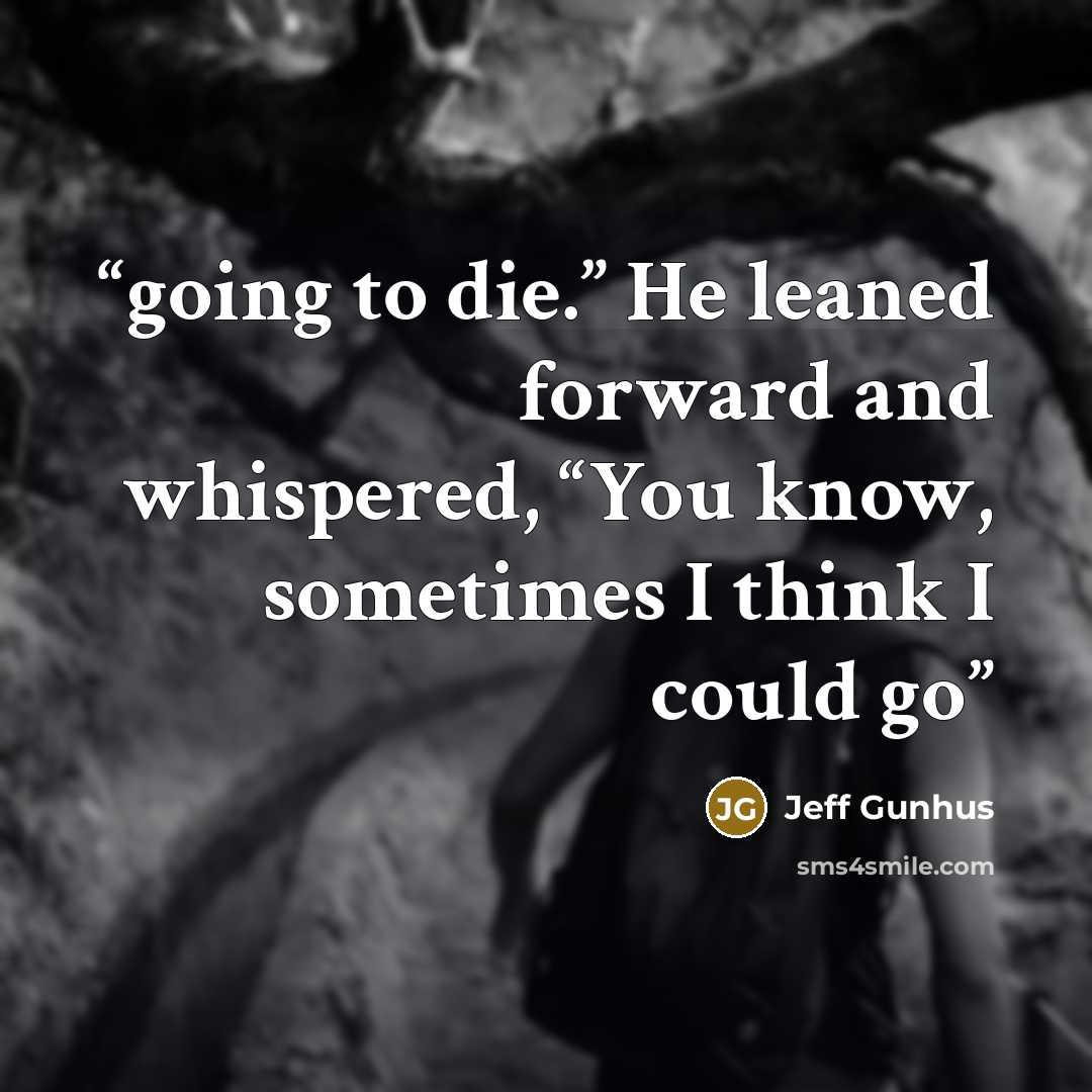 “going to die.” He leaned forward and whispered, “You know, sometimes I think I could go” quote by Jeff Gunhus