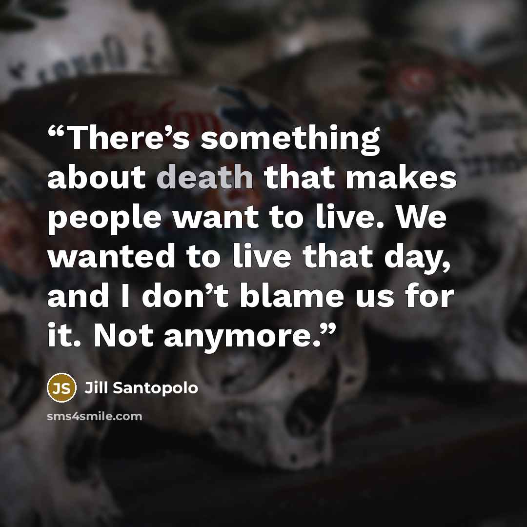 “There’s something about death that makes people want to live. We wanted to live that day, and I don’t blame us for it. Not anymore.” quote by Jill Santopolo