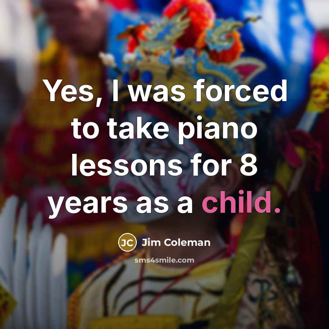 “Yes, I was forced to take piano lessons for 8…” quote by Jim Coleman