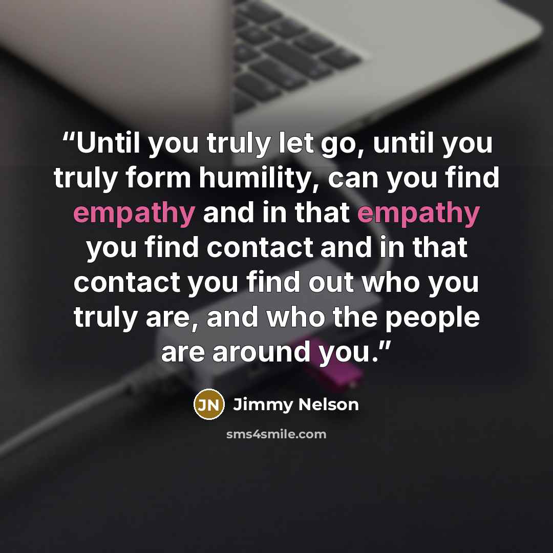 “Until you truly let go, until you truly form humility, can you find empathy and in that empathy you find contact and in that contact you find out who you truly are, and who the people are around you.” quote by Jimmy Nelson