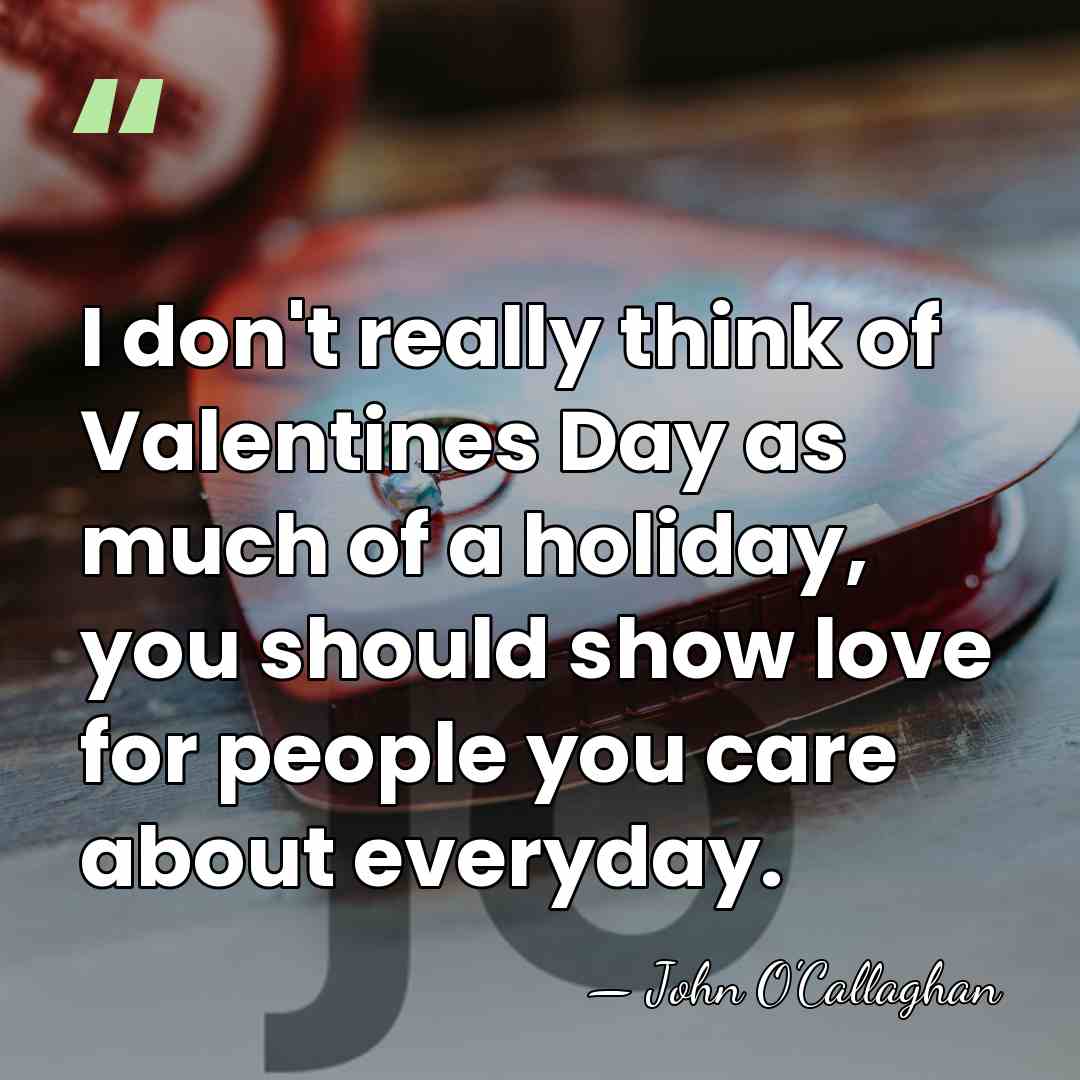 I don't really think of Valentines Day as much of a holiday,&hellip; - John O'Callaghan