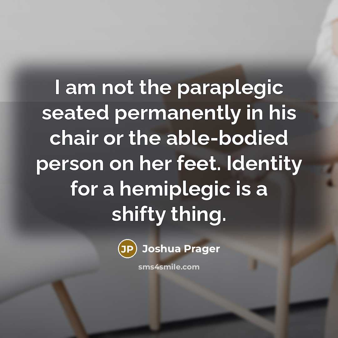 “I am not the paraplegic seated permanently in his chair…” quote by Joshua Prager