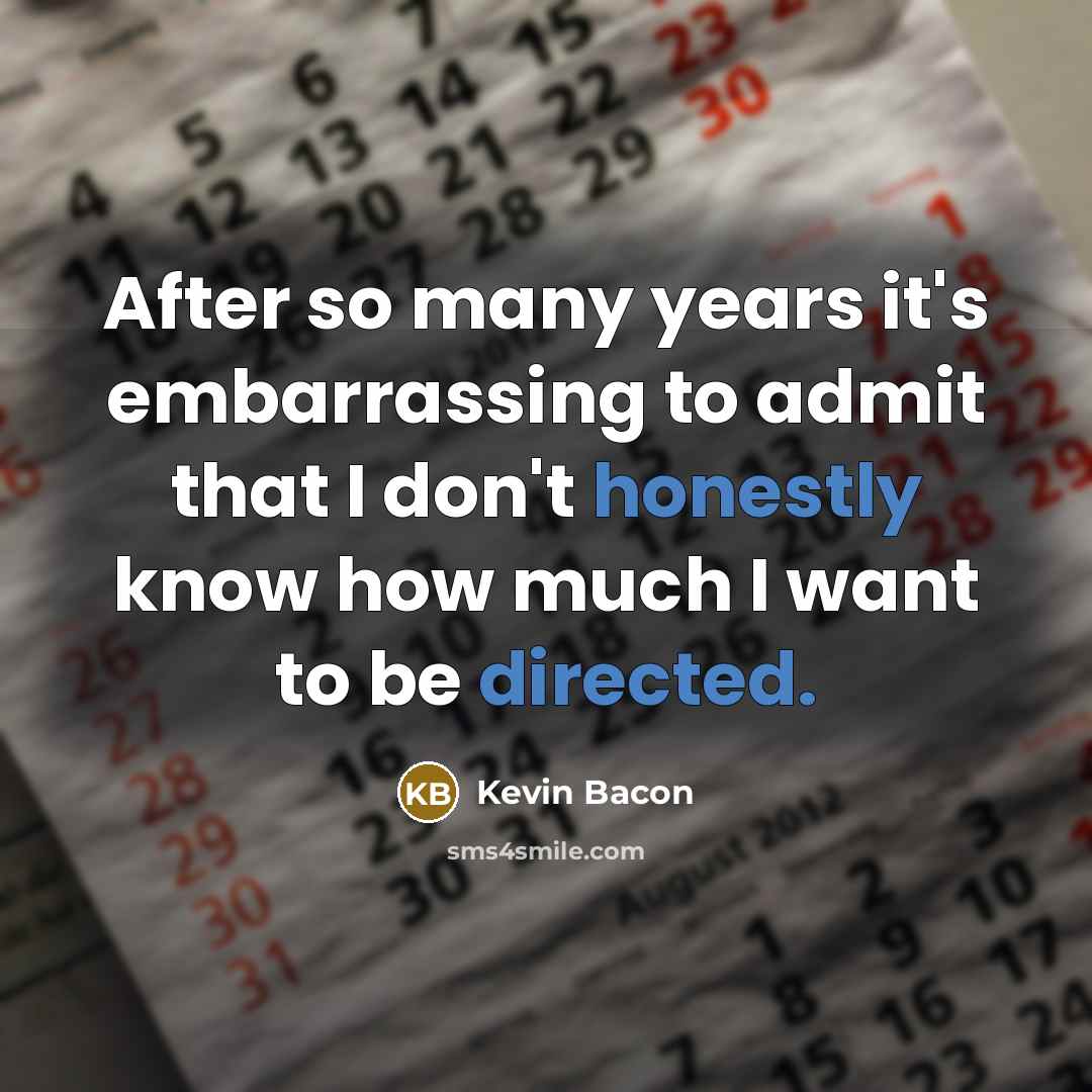 “After so many years it's embarrassing to admit that I don't honestly know how much I want to be directed.” quote by Kevin Bacon