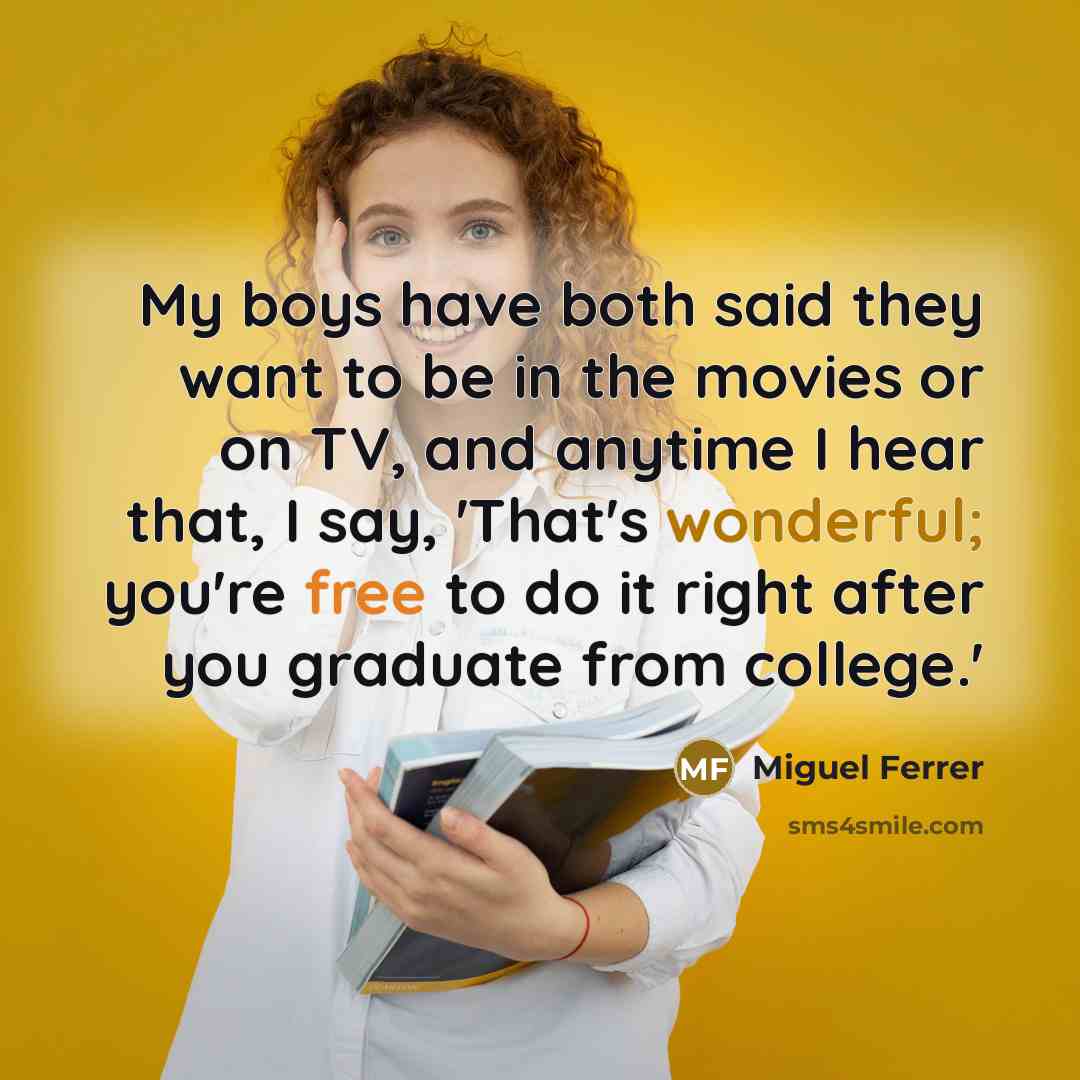 “My boys have both said they want to be in the movies or on TV, and anytime I hear that, I say, 'That's wonderful; you're free to do it right after you graduate from college.'” quote by Miguel Ferrer