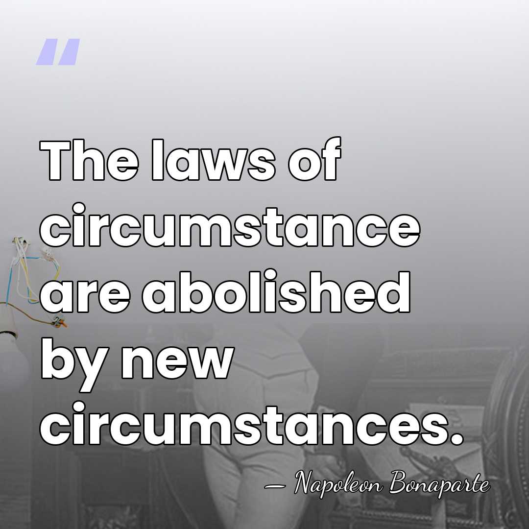 The laws of circumstance are abolished by new circumstances. - Napoleon Bonaparte