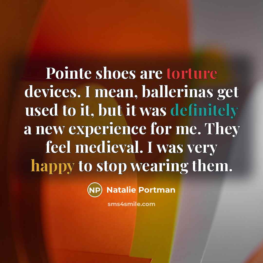 “Pointe shoes are torture devices. I mean, ballerinas get used…” quote by Natalie Portman