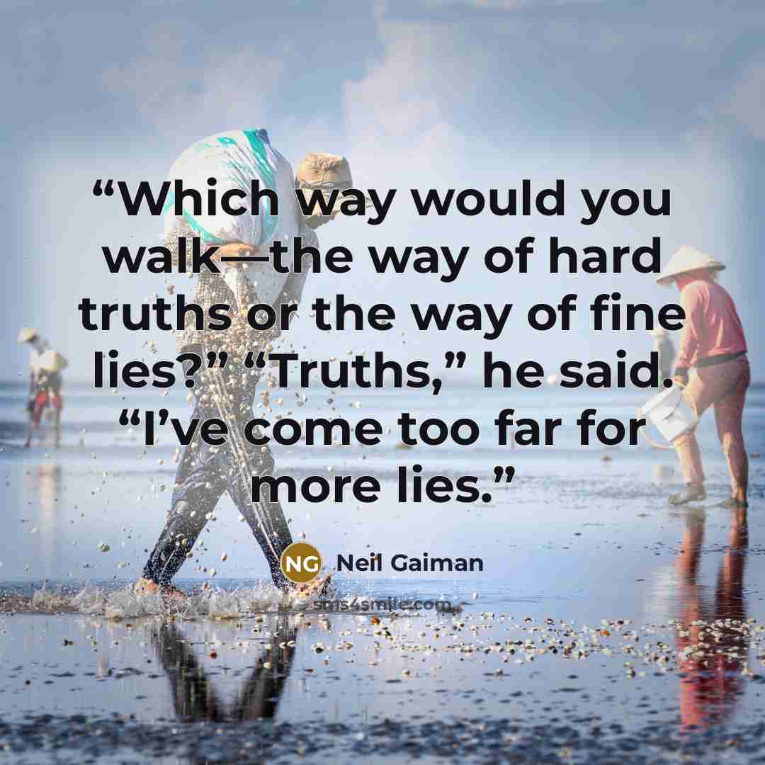 “Which way would you walk—the way of hard truths or the way of fine lies?” “Truths,” he said. “I’ve come too far for more lies.” quote by Neil Gaiman