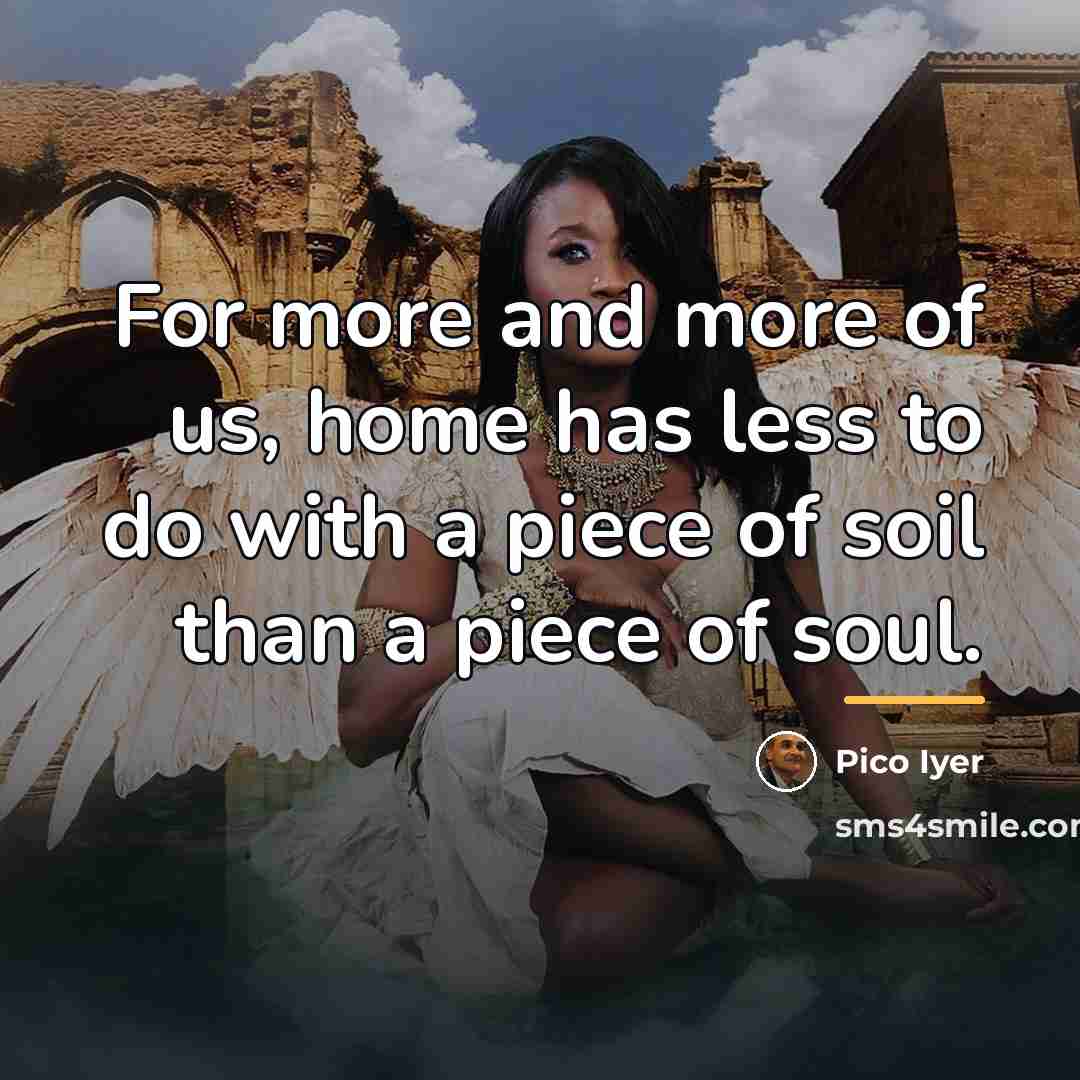 “For more and more of us, home has less to…” quote by Pico Iyer