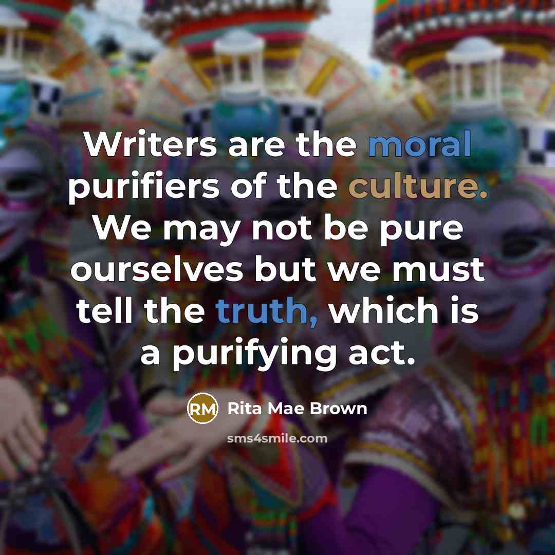 “Writers are the moral purifiers of the culture. We may…” quote by Rita Mae Brown
