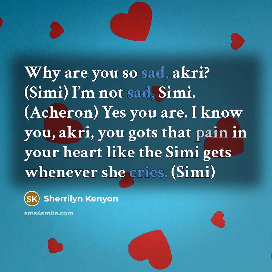 “Why are you so sad, akri? (Simi) I’m not sad, Simi. (Acheron) Yes you are. I know you, akri, you gots that pain in your heart like the Simi gets whenever she cries. (Simi)” quote by Sherrilyn Kenyon