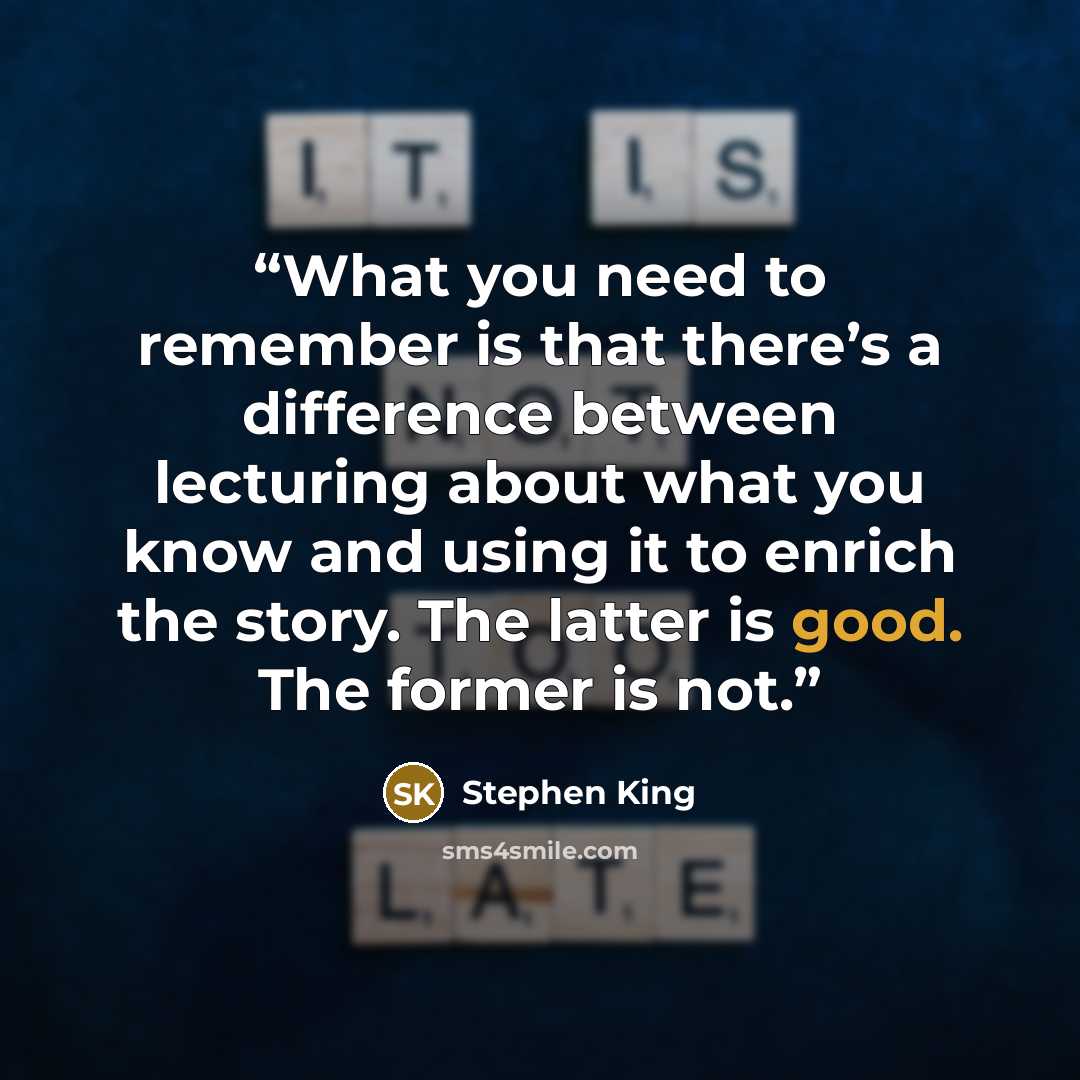 “What you need to remember is that there’s a difference between lecturing about what you know and using it to enrich the story. The latter is good. The former is not.” quote by Stephen King