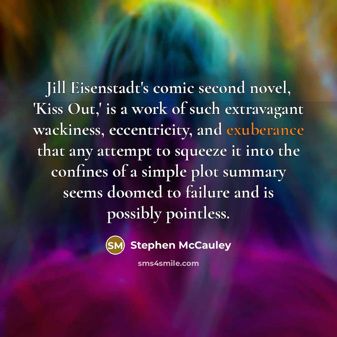“Jill Eisenstadt's comic second novel, 'Kiss Out,' is a work…” quote by Stephen McCauley