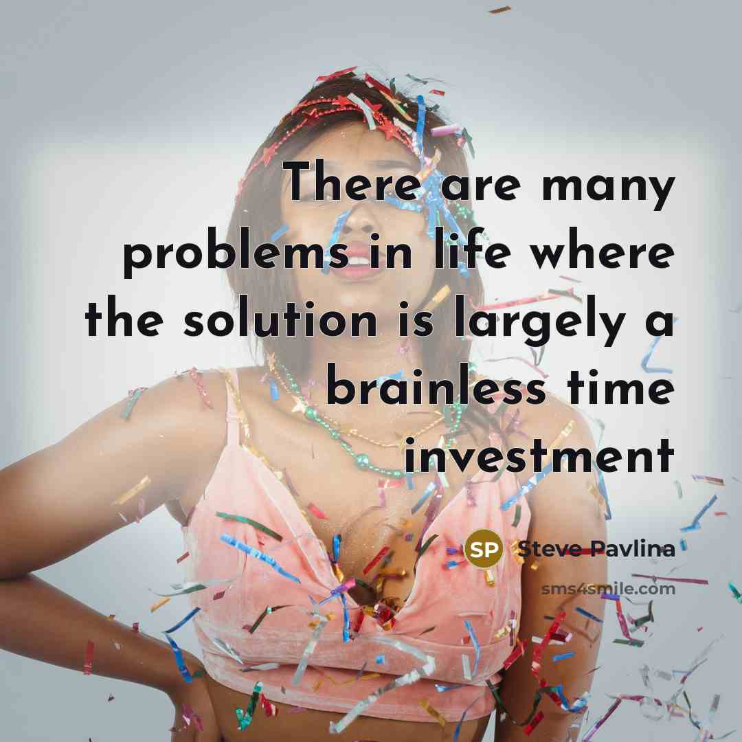 “There are many problems in life where the solution is largely a brainless time investment” quote by Steve Pavlina