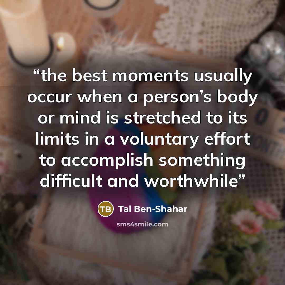“the best moments usually occur when a person’s body or mind is stretched to its limits in a voluntary effort to accomplish something difficult and worthwhile” quote by Tal Ben-Shahar