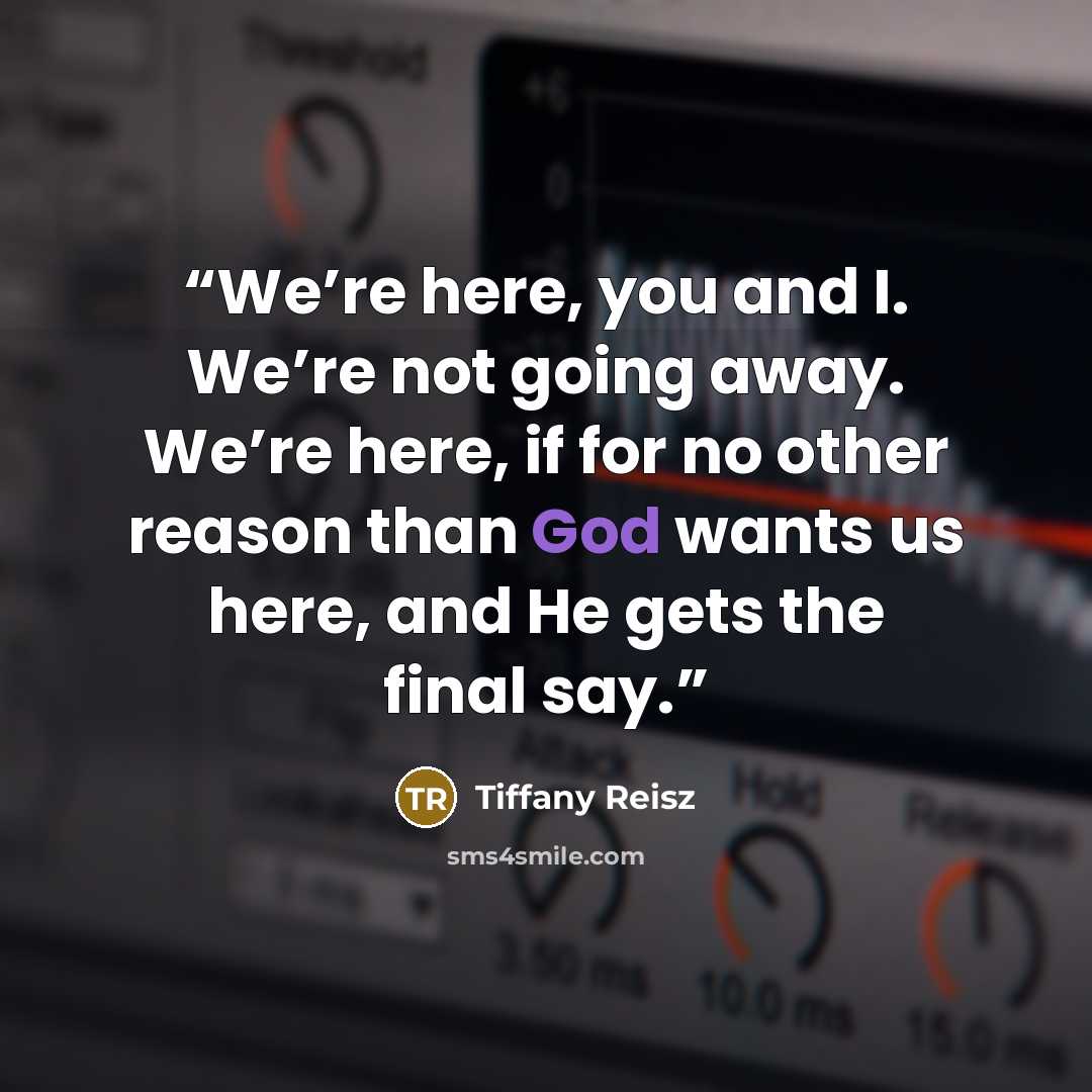 “We’re here, you and I. We’re not going away. We’re here, if for no other reason than God wants us here, and He gets the final say.” quote by Tiffany Reisz