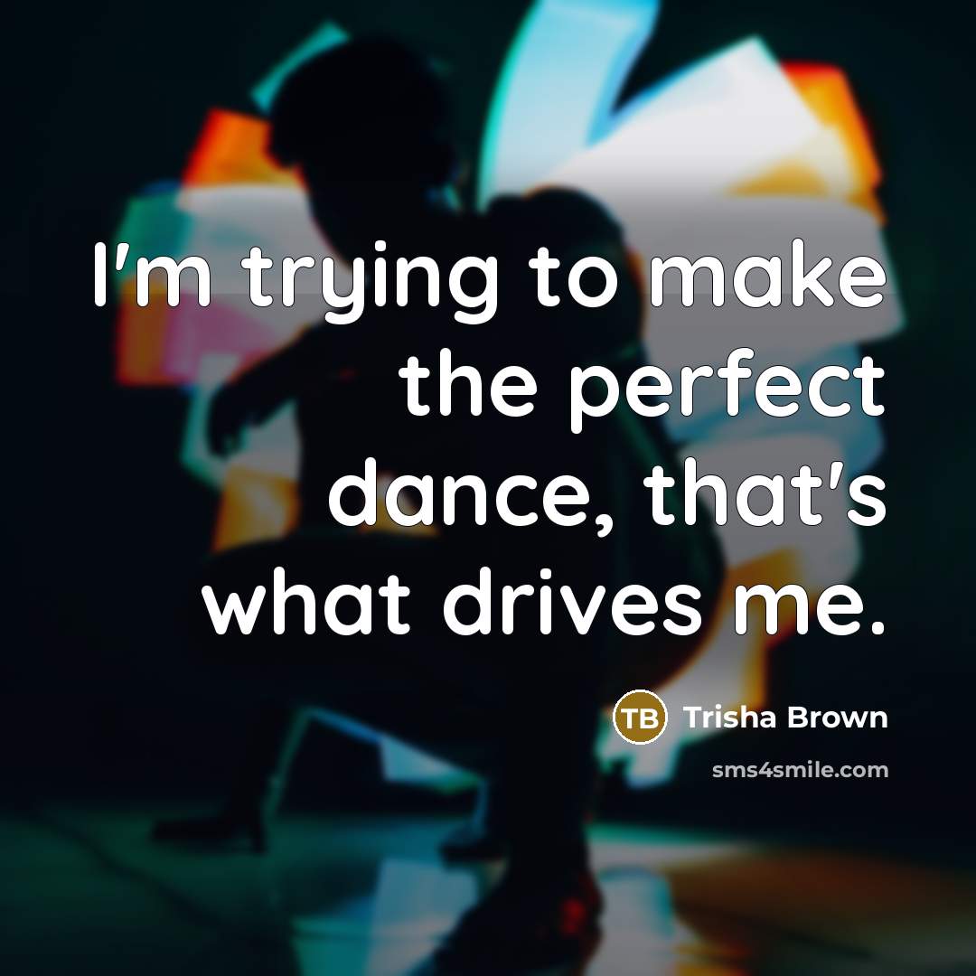 “I'm trying to make the perfect dance, that's what drives…” quote by Trisha Brown