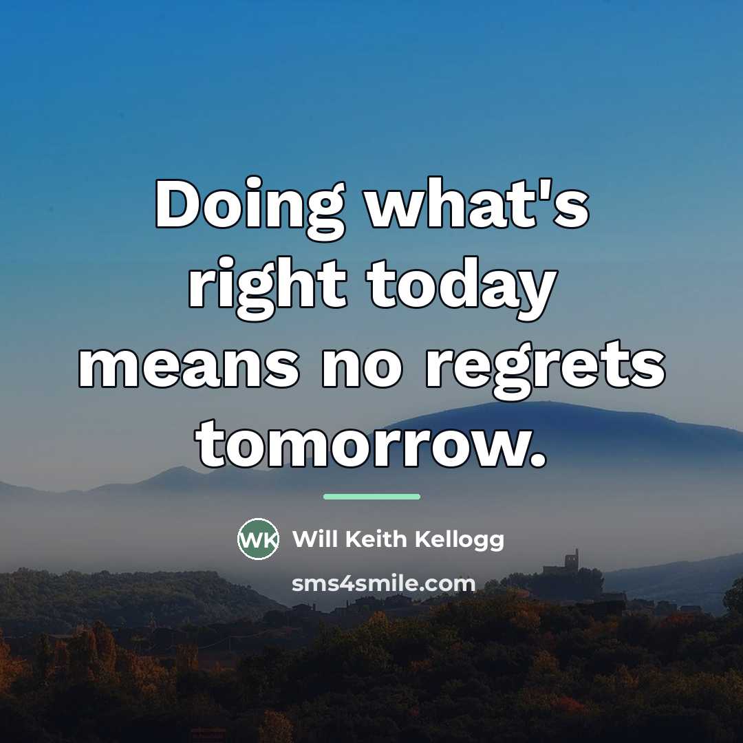 “Doing what's right today means no regrets tomorrow.…” quote by Will Keith Kellogg