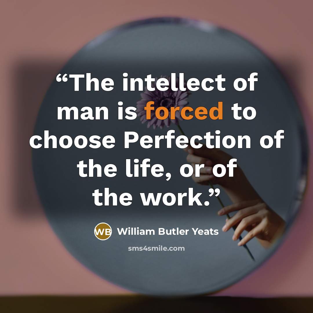 “The intellect of man is forced to choose Perfection of the life, or of the work.” quote by William Butler Yeats