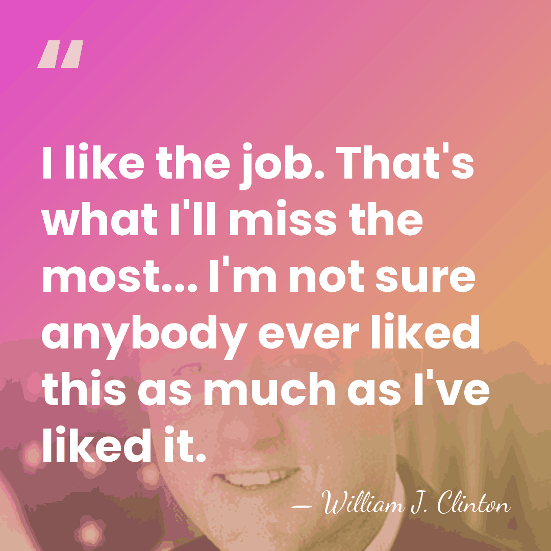 I like the job. That's what I'll miss the most... I'm not&hellip; - William J. Clinton