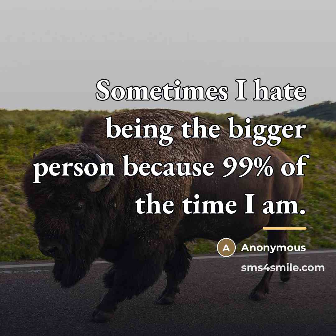 “Sometimes I hate being the bigger person because 99% of…” quote by Anonymous